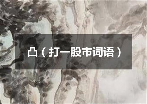 凸（打一股市词语）