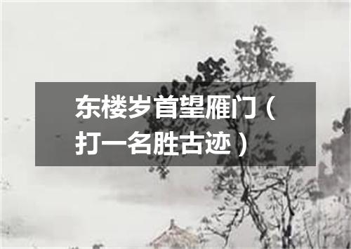 东楼岁首望雁门（打一名胜古迹）