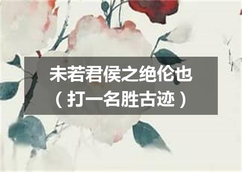 未若君侯之绝伦也（打一名胜古迹）