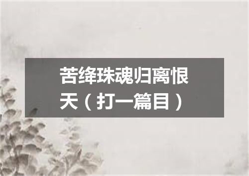 苦绛珠魂归离恨天（打一篇目）