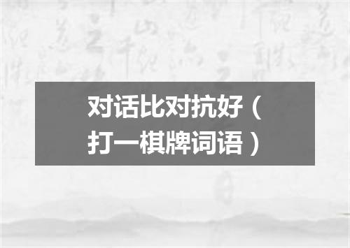 对话比对抗好（打一棋牌词语）