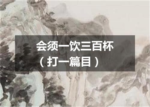 会须一饮三百杯（打一篇目）