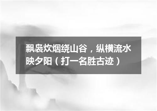 飘袅炊烟绕山谷，纵横流水映夕阳（打一名胜古迹）