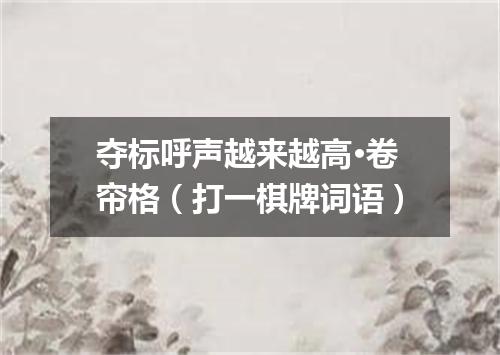 夺标呼声越来越高·卷帘格（打一棋牌词语）