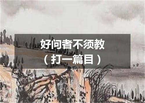好问者不须教（打一篇目）