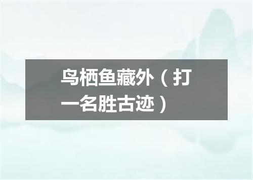 鸟栖鱼藏外（打一名胜古迹）