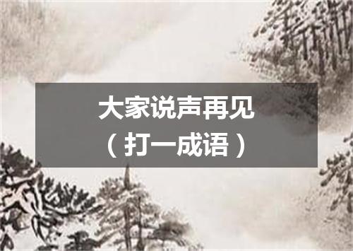大家说声再见（打一成语）