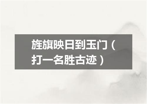 旌旗映日到玉门（打一名胜古迹）