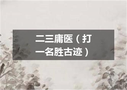 二三庸医（打一名胜古迹）