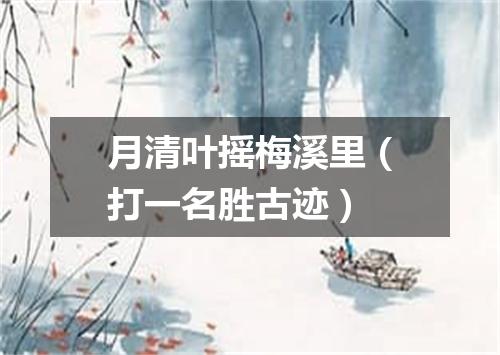 月清叶摇梅溪里（打一名胜古迹）