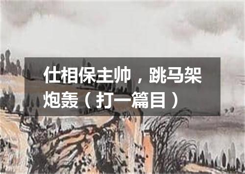 仕相保主帅，跳马架炮轰（打一篇目）