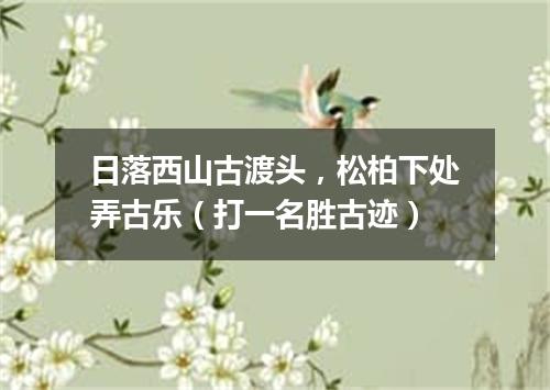 日落西山古渡头，松柏下处弄古乐（打一名胜古迹）