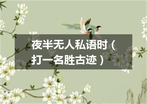 夜半无人私语时（打一名胜古迹）