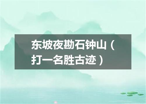 东坡夜勘石钟山（打一名胜古迹）