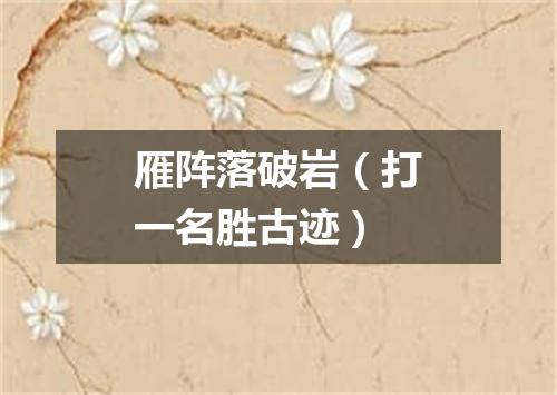 雁阵落破岩（打一名胜古迹）