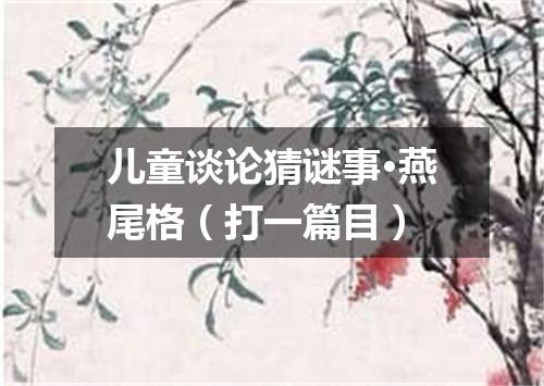 儿童谈论猜谜事·燕尾格（打一篇目）