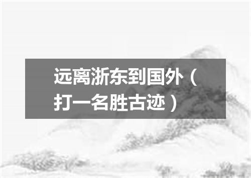 远离浙东到国外（打一名胜古迹）