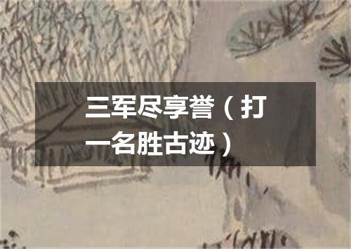 三军尽享誉（打一名胜古迹）