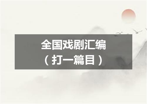 全国戏剧汇编（打一篇目）