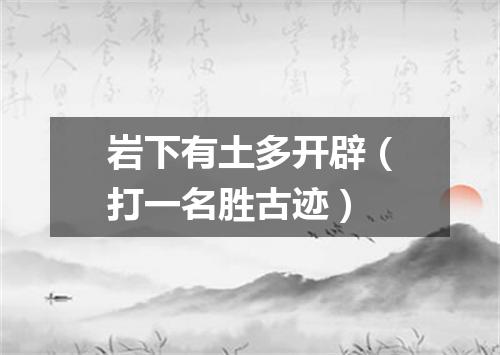 岩下有土多开辟（打一名胜古迹）
