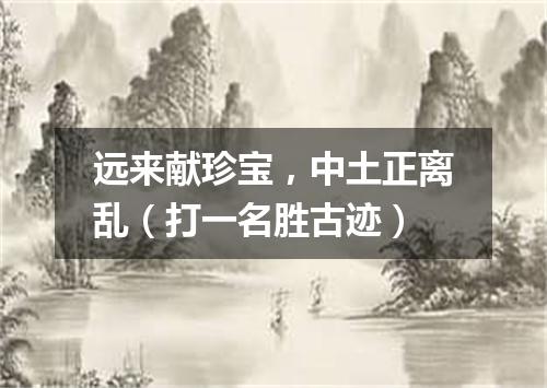 远来献珍宝，中土正离乱（打一名胜古迹）