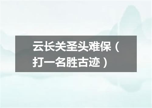 云长关圣头难保（打一名胜古迹）