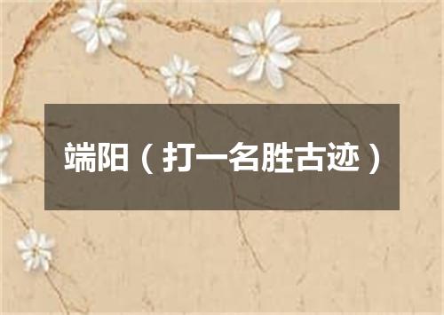 端阳（打一名胜古迹）