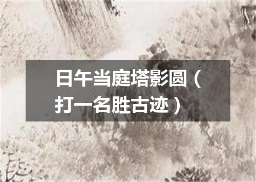 日午当庭塔影圆（打一名胜古迹）
