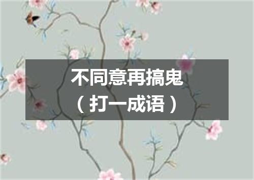 不同意再搞鬼（打一成语）