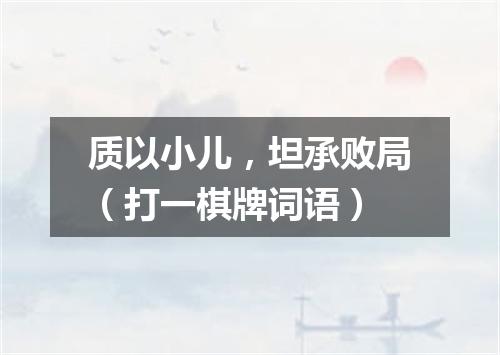 质以小儿，坦承败局（打一棋牌词语）