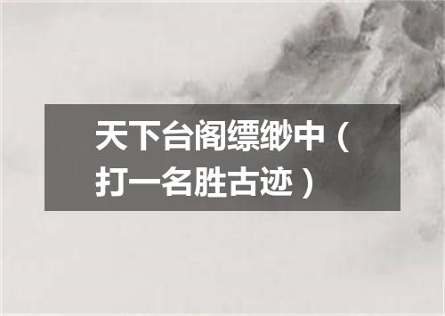 天下台阁缥缈中（打一名胜古迹）