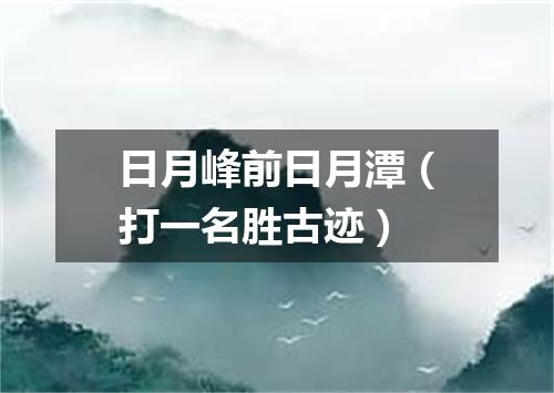 日月峰前日月潭（打一名胜古迹）