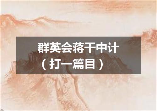 群英会蒋干中计（打一篇目）