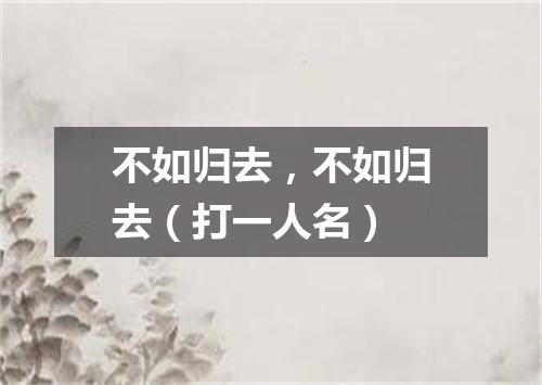 不如归去，不如归去（打一人名）