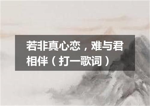 若非真心恋，难与君相伴（打一歌词）