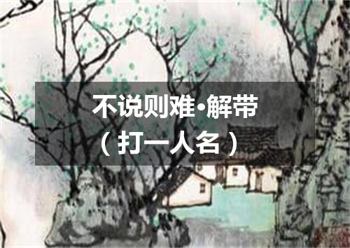 不说则难·解带（打一人名）