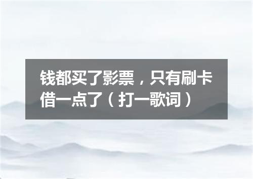 钱都买了影票，只有刷卡借一点了（打一歌词）