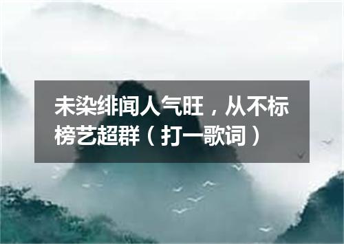 未染绯闻人气旺，从不标榜艺超群（打一歌词）