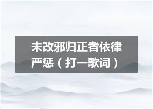 未改邪归正者依律严惩（打一歌词）