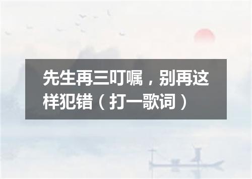 先生再三叮嘱，别再这样犯错（打一歌词）