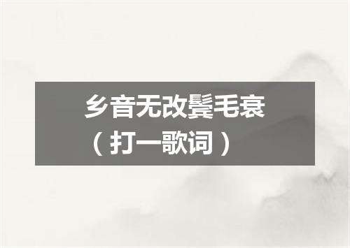乡音无改鬓毛衰（打一歌词）