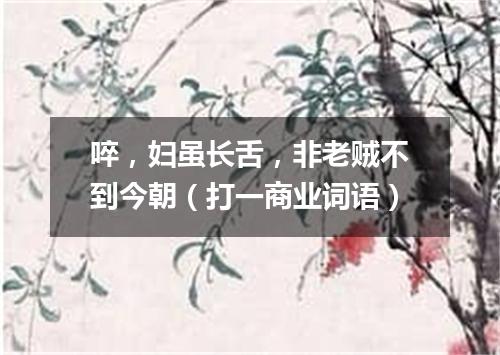啐，妇虽长舌，非老贼不到今朝（打一商业词语）