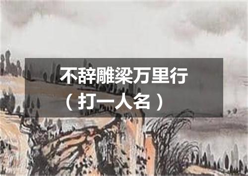 不辞雕梁万里行（打一人名）