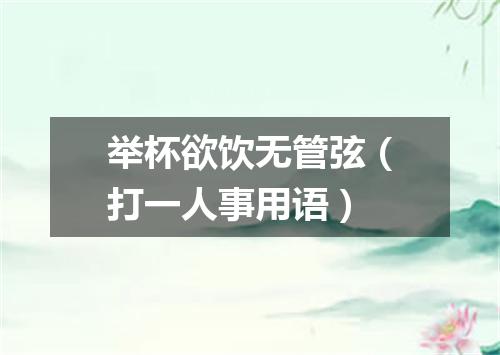 举杯欲饮无管弦（打一人事用语）