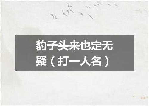 豹子头来也定无疑（打一人名）