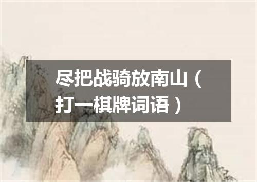 尽把战骑放南山（打一棋牌词语）
