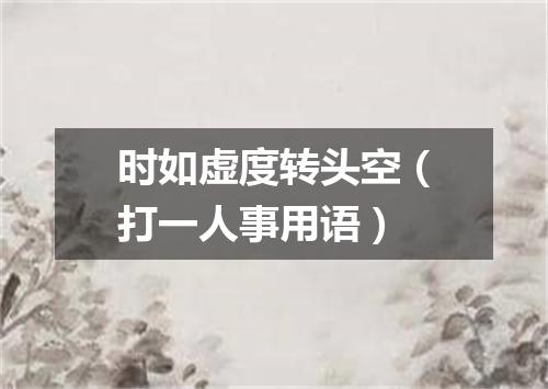 时如虚度转头空（打一人事用语）