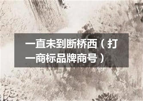 一直未到断桥西（打一商标品牌商号）