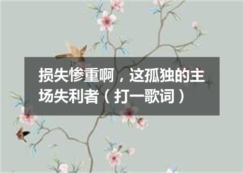 损失惨重啊，这孤独的主场失利者（打一歌词）