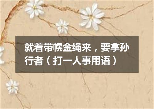 就着带幌金绳来，要拿孙行者（打一人事用语）